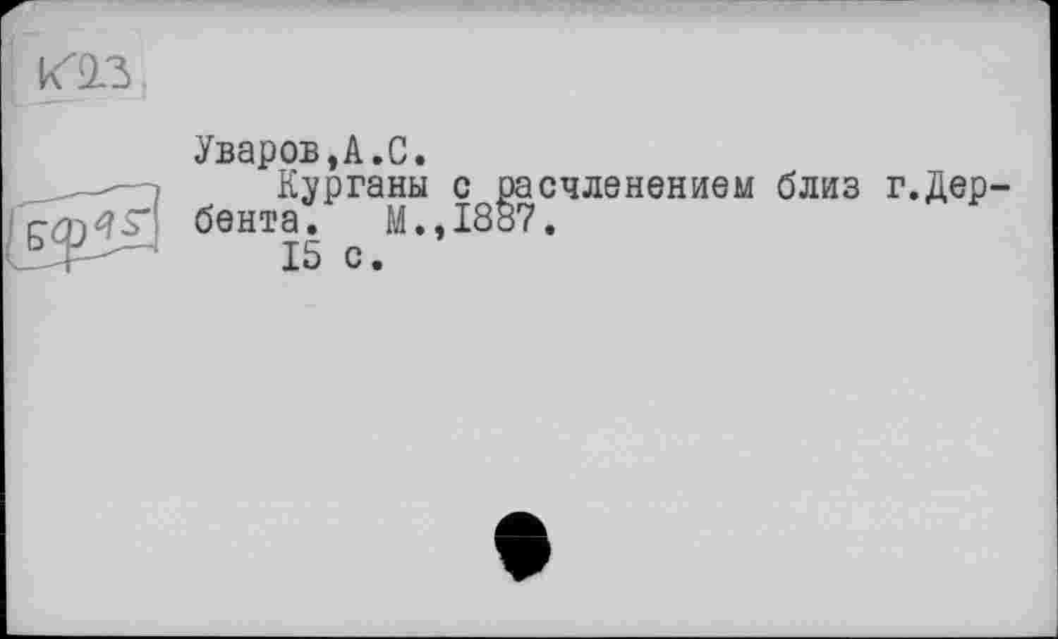 ﻿К2.3

Уваров,А.С.
Курганы с расчленением близ г.Дер бента. М.,1887.
15 с.